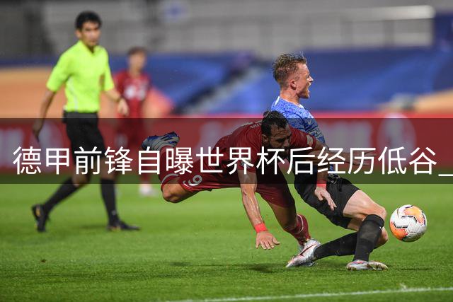 德甲前锋自曝世界杯后经历低谷 称克洛普将带来国家队新气象