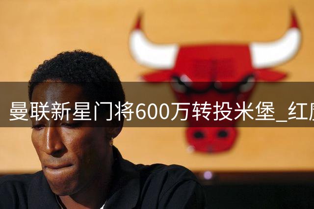 曼联新星门将600万转投米堡 红魔保留回购权埋下伏笔