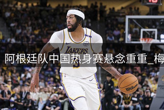 阿根廷队中国热身赛悬念重重 梅西能否现身仍是未知数