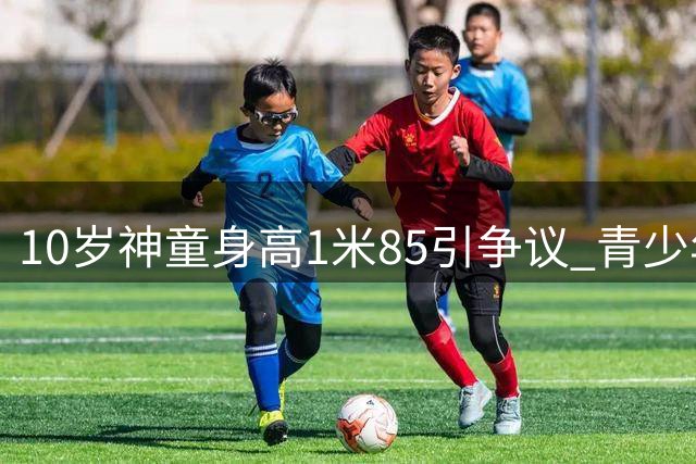 10岁神童身高1米85引争议 青少年足球赛事惊爆年龄造假疑云